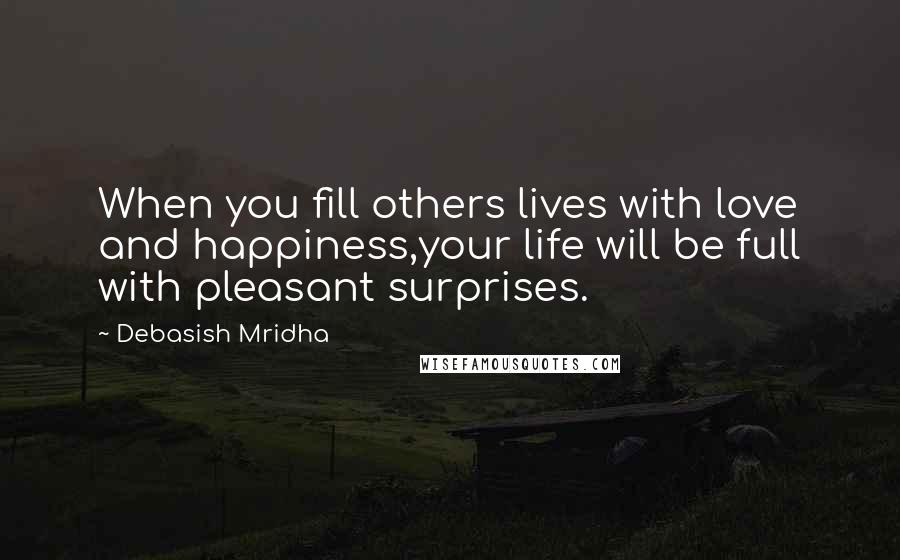 Debasish Mridha Quotes: When you fill others lives with love and happiness,your life will be full with pleasant surprises.
