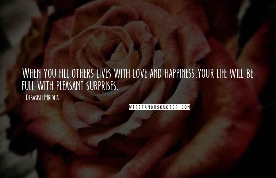 Debasish Mridha Quotes: When you fill others lives with love and happiness,your life will be full with pleasant surprises.
