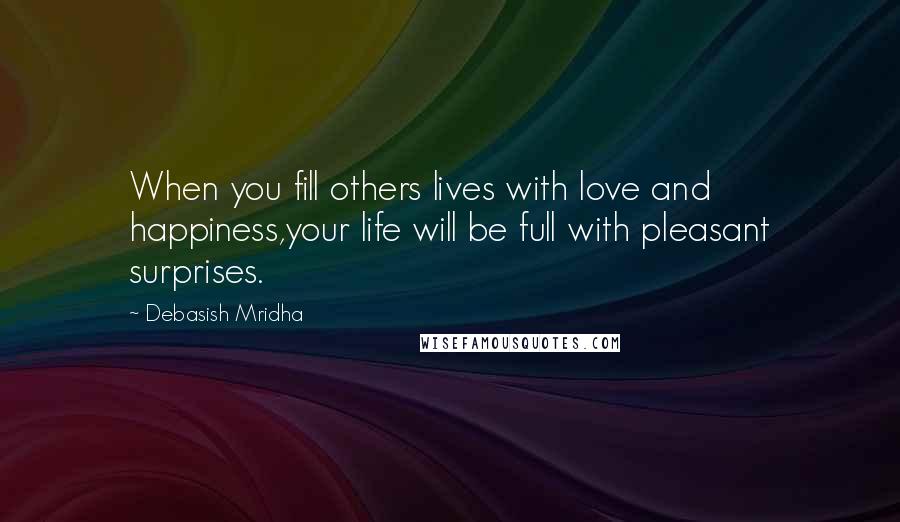 Debasish Mridha Quotes: When you fill others lives with love and happiness,your life will be full with pleasant surprises.