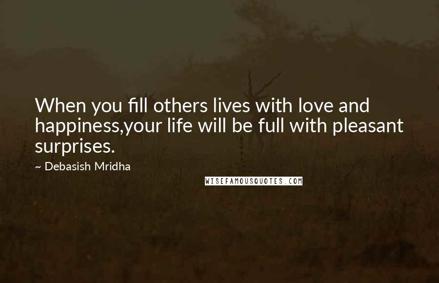 Debasish Mridha Quotes: When you fill others lives with love and happiness,your life will be full with pleasant surprises.