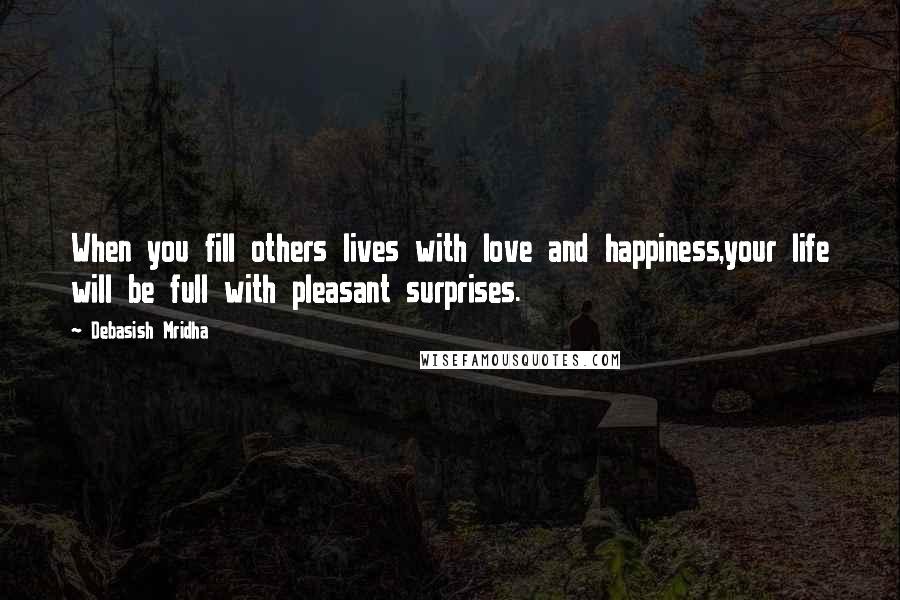 Debasish Mridha Quotes: When you fill others lives with love and happiness,your life will be full with pleasant surprises.