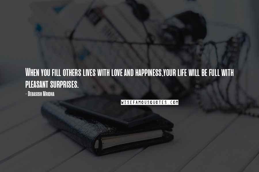 Debasish Mridha Quotes: When you fill others lives with love and happiness,your life will be full with pleasant surprises.