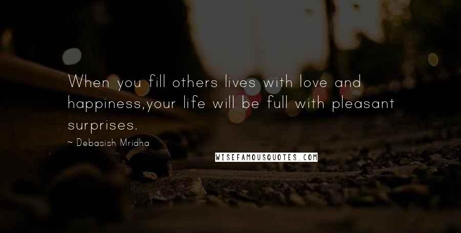 Debasish Mridha Quotes: When you fill others lives with love and happiness,your life will be full with pleasant surprises.