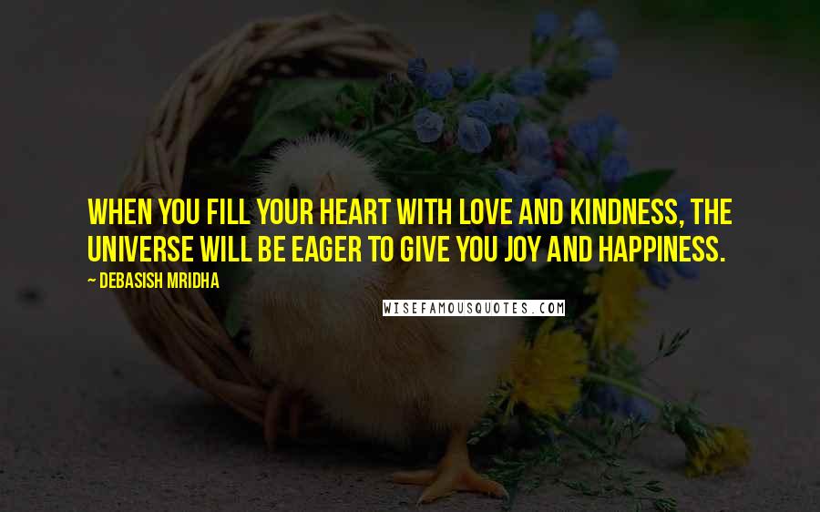 Debasish Mridha Quotes: When you fill your heart with love and kindness, the universe will be eager to give you joy and happiness.