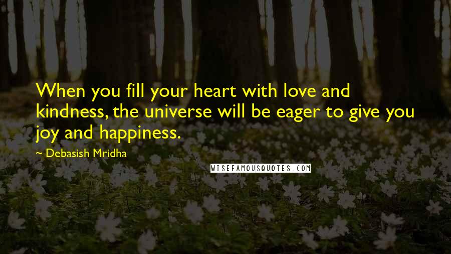 Debasish Mridha Quotes: When you fill your heart with love and kindness, the universe will be eager to give you joy and happiness.