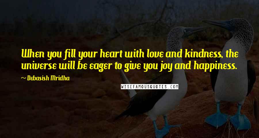 Debasish Mridha Quotes: When you fill your heart with love and kindness, the universe will be eager to give you joy and happiness.