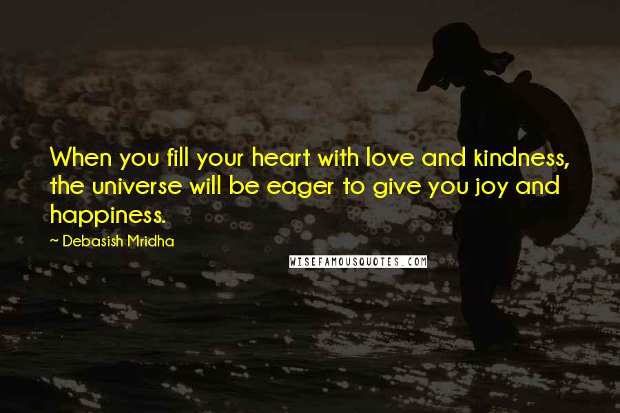 Debasish Mridha Quotes: When you fill your heart with love and kindness, the universe will be eager to give you joy and happiness.