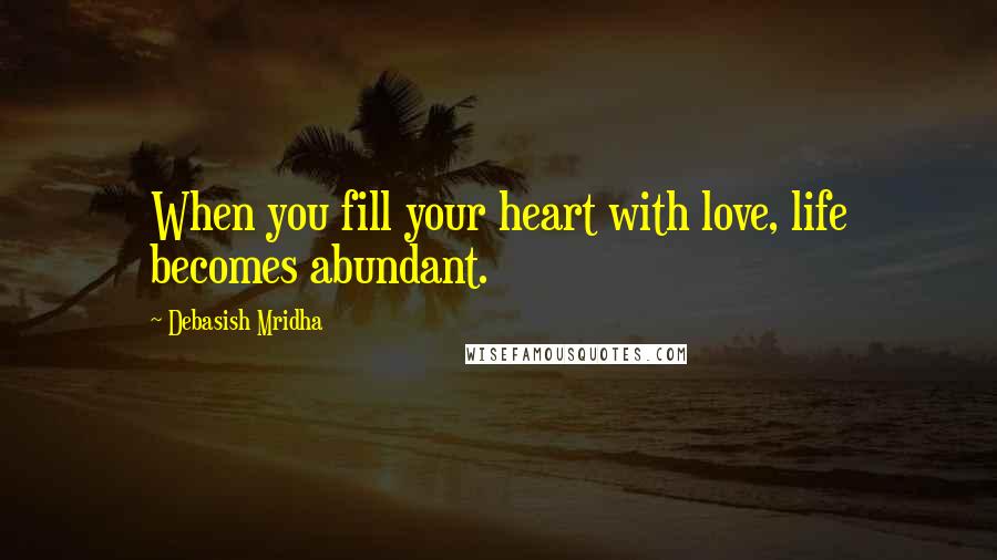 Debasish Mridha Quotes: When you fill your heart with love, life becomes abundant.