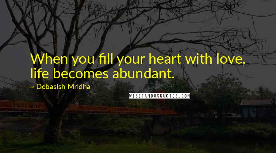 Debasish Mridha Quotes: When you fill your heart with love, life becomes abundant.
