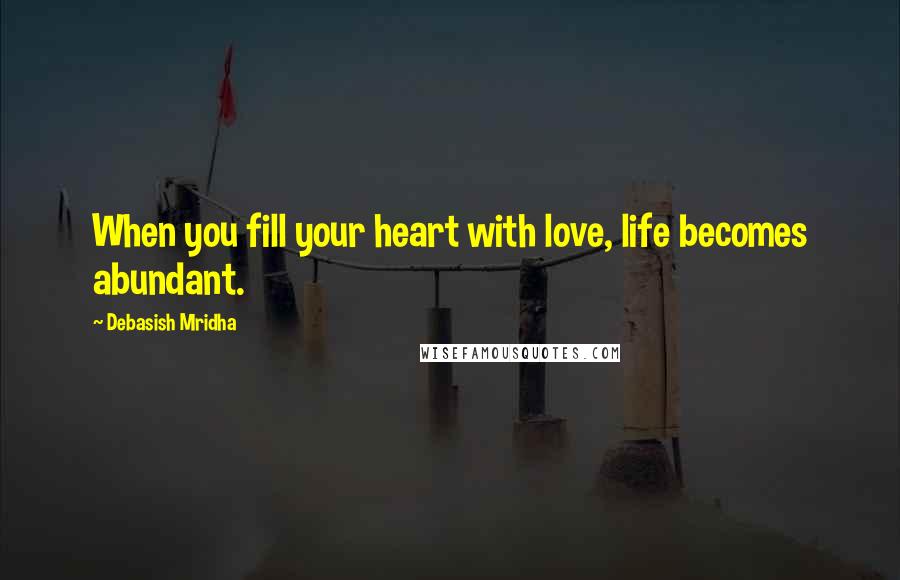 Debasish Mridha Quotes: When you fill your heart with love, life becomes abundant.