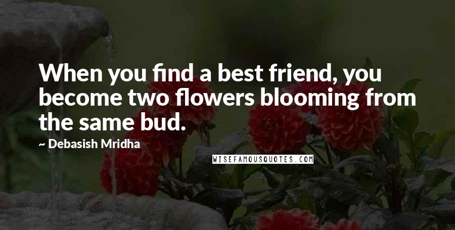 Debasish Mridha Quotes: When you find a best friend, you become two flowers blooming from the same bud.