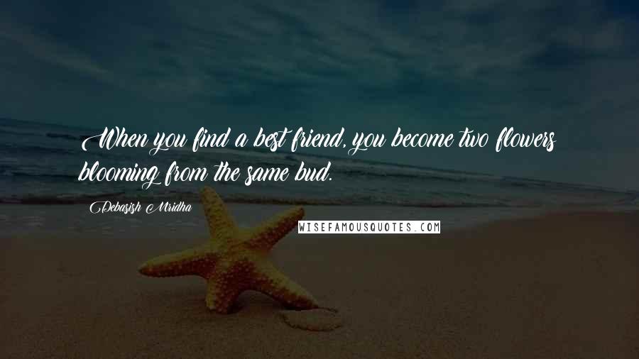 Debasish Mridha Quotes: When you find a best friend, you become two flowers blooming from the same bud.