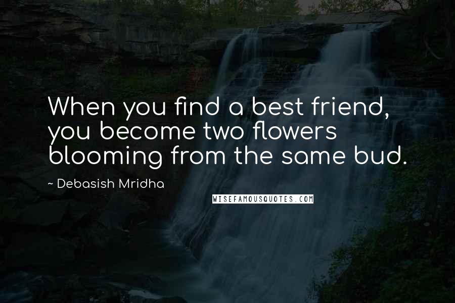 Debasish Mridha Quotes: When you find a best friend, you become two flowers blooming from the same bud.