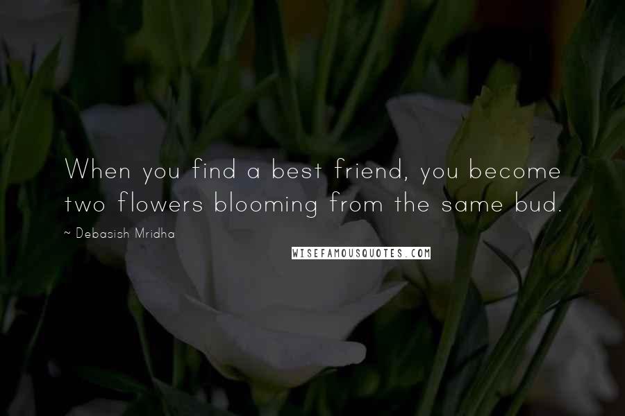 Debasish Mridha Quotes: When you find a best friend, you become two flowers blooming from the same bud.
