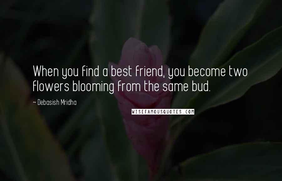 Debasish Mridha Quotes: When you find a best friend, you become two flowers blooming from the same bud.