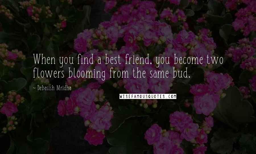 Debasish Mridha Quotes: When you find a best friend, you become two flowers blooming from the same bud.