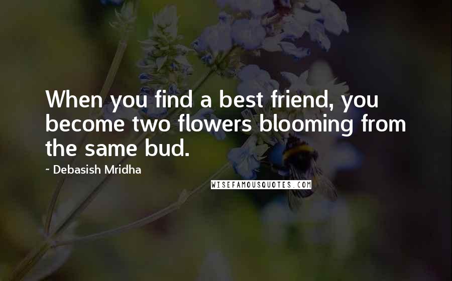 Debasish Mridha Quotes: When you find a best friend, you become two flowers blooming from the same bud.