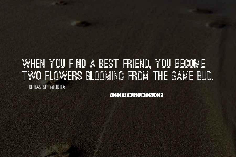 Debasish Mridha Quotes: When you find a best friend, you become two flowers blooming from the same bud.