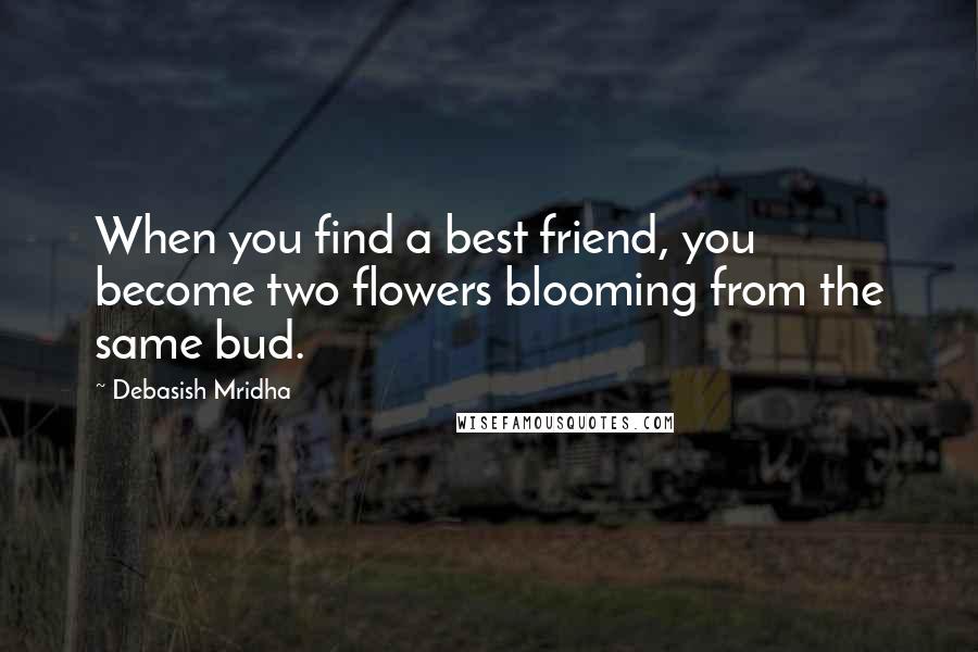 Debasish Mridha Quotes: When you find a best friend, you become two flowers blooming from the same bud.
