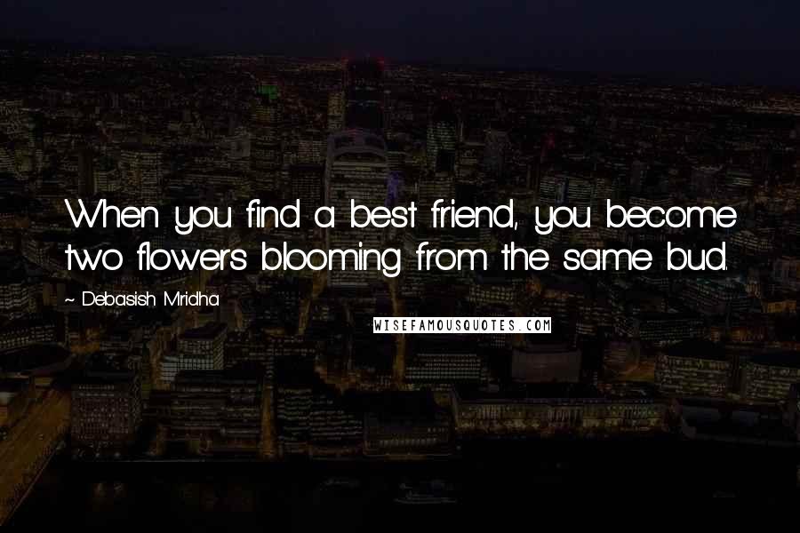 Debasish Mridha Quotes: When you find a best friend, you become two flowers blooming from the same bud.