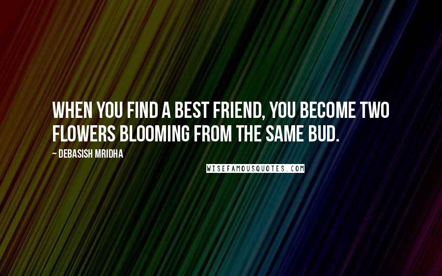 Debasish Mridha Quotes: When you find a best friend, you become two flowers blooming from the same bud.