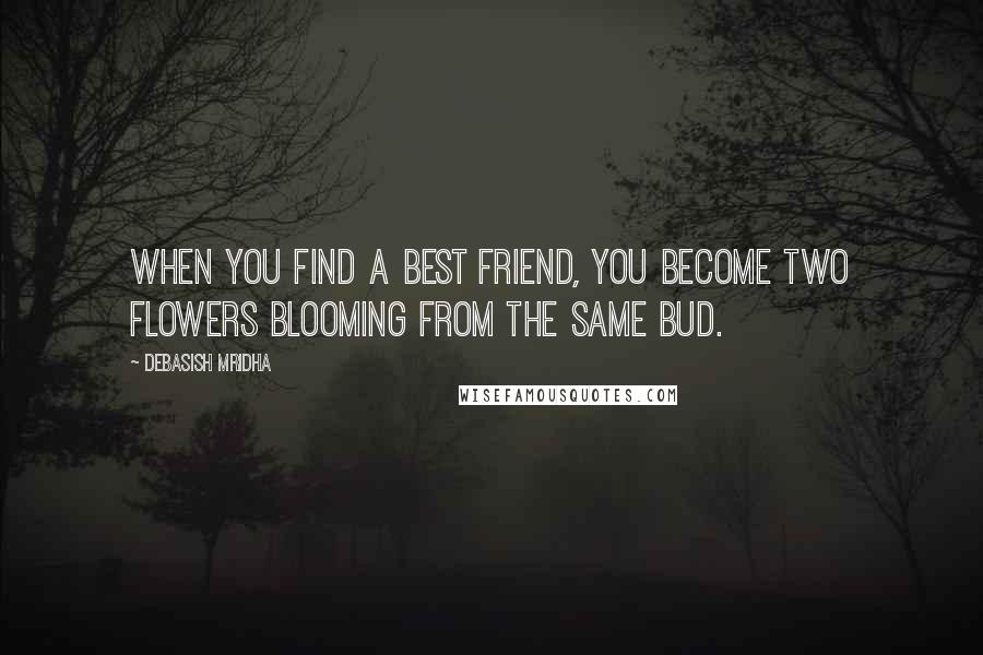 Debasish Mridha Quotes: When you find a best friend, you become two flowers blooming from the same bud.