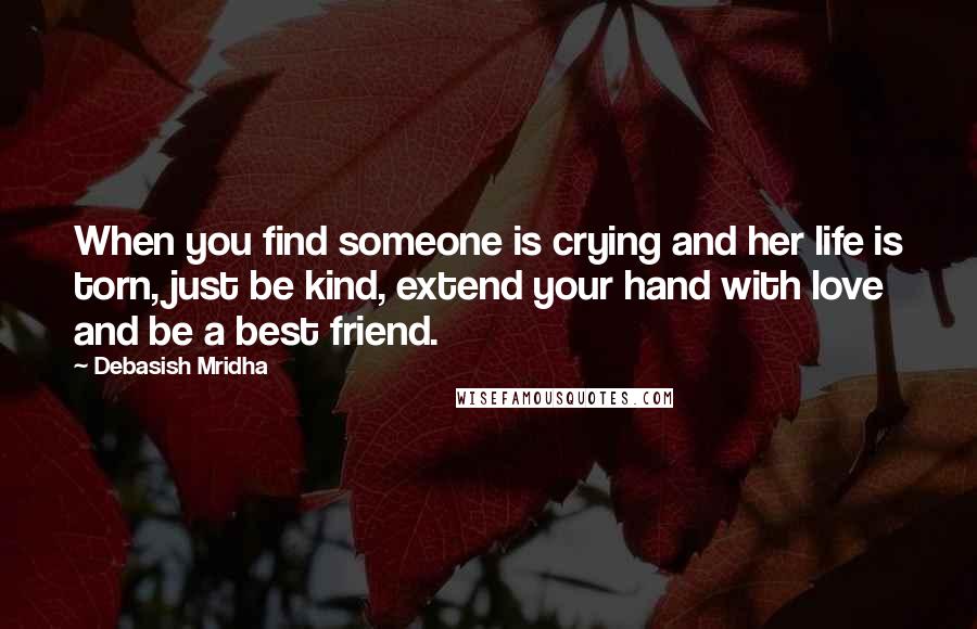 Debasish Mridha Quotes: When you find someone is crying and her life is torn, just be kind, extend your hand with love and be a best friend.