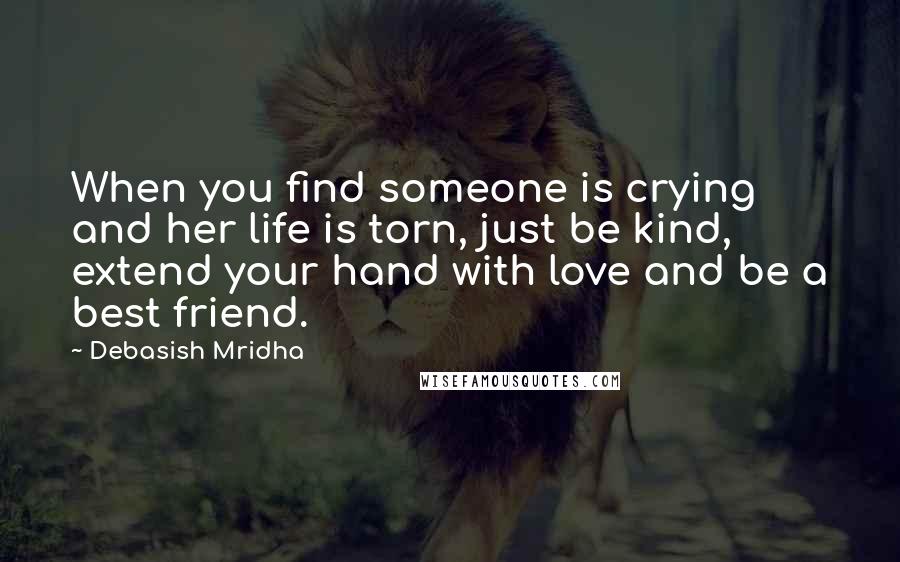 Debasish Mridha Quotes: When you find someone is crying and her life is torn, just be kind, extend your hand with love and be a best friend.