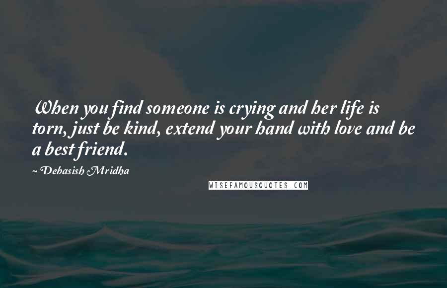 Debasish Mridha Quotes: When you find someone is crying and her life is torn, just be kind, extend your hand with love and be a best friend.