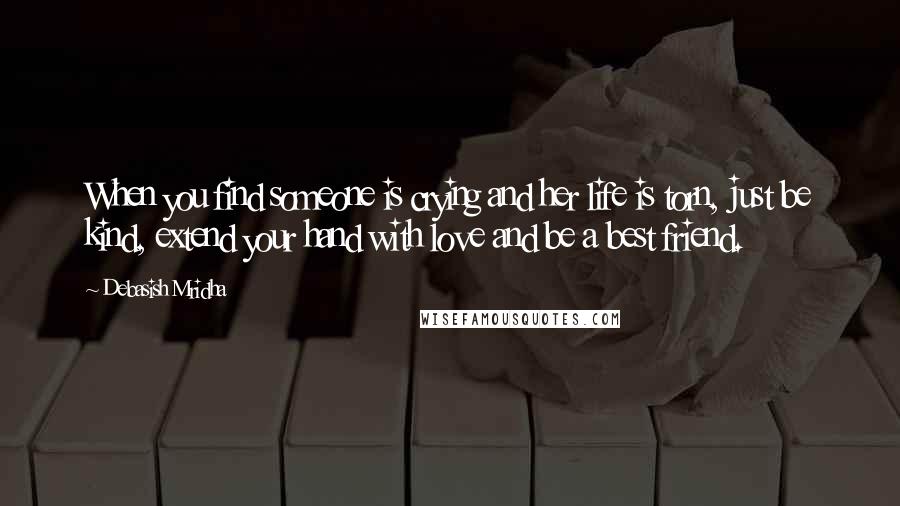 Debasish Mridha Quotes: When you find someone is crying and her life is torn, just be kind, extend your hand with love and be a best friend.