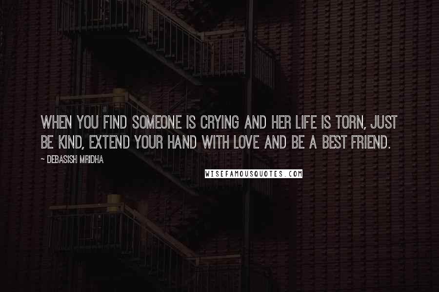 Debasish Mridha Quotes: When you find someone is crying and her life is torn, just be kind, extend your hand with love and be a best friend.