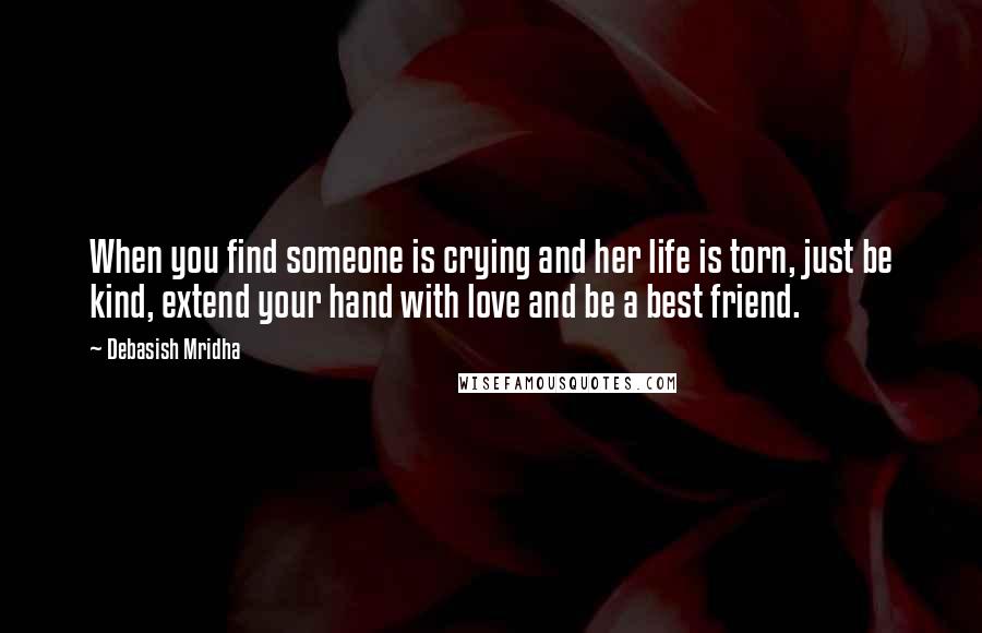 Debasish Mridha Quotes: When you find someone is crying and her life is torn, just be kind, extend your hand with love and be a best friend.