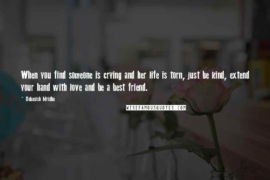 Debasish Mridha Quotes: When you find someone is crying and her life is torn, just be kind, extend your hand with love and be a best friend.