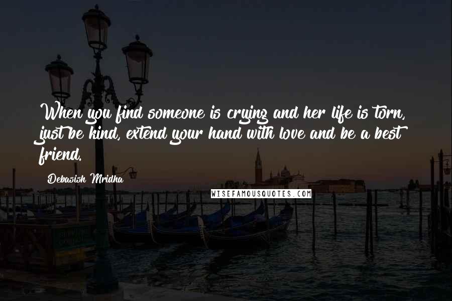 Debasish Mridha Quotes: When you find someone is crying and her life is torn, just be kind, extend your hand with love and be a best friend.