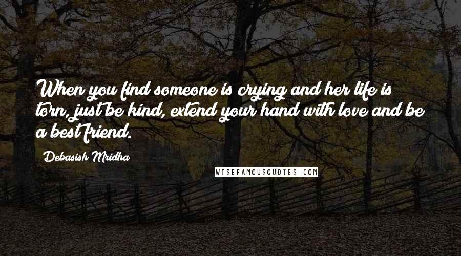 Debasish Mridha Quotes: When you find someone is crying and her life is torn, just be kind, extend your hand with love and be a best friend.
