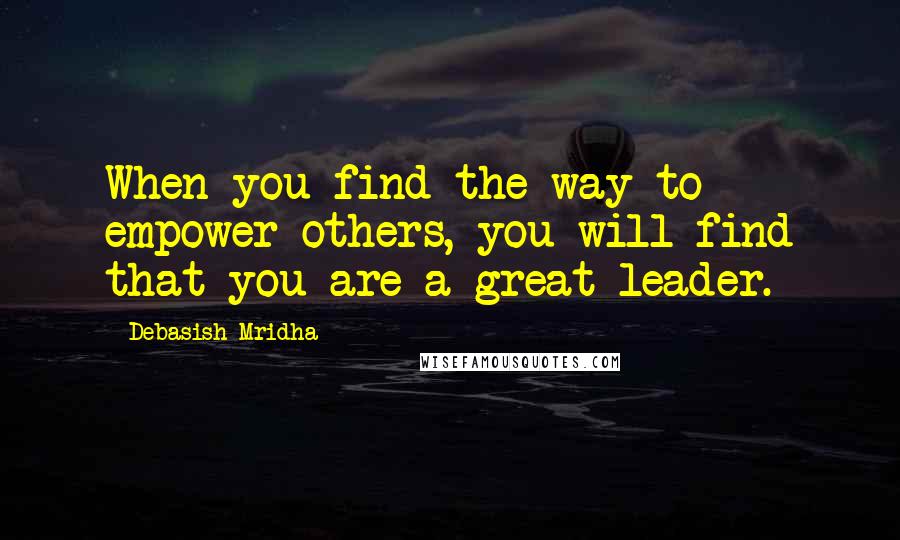 Debasish Mridha Quotes: When you find the way to empower others, you will find that you are a great leader.