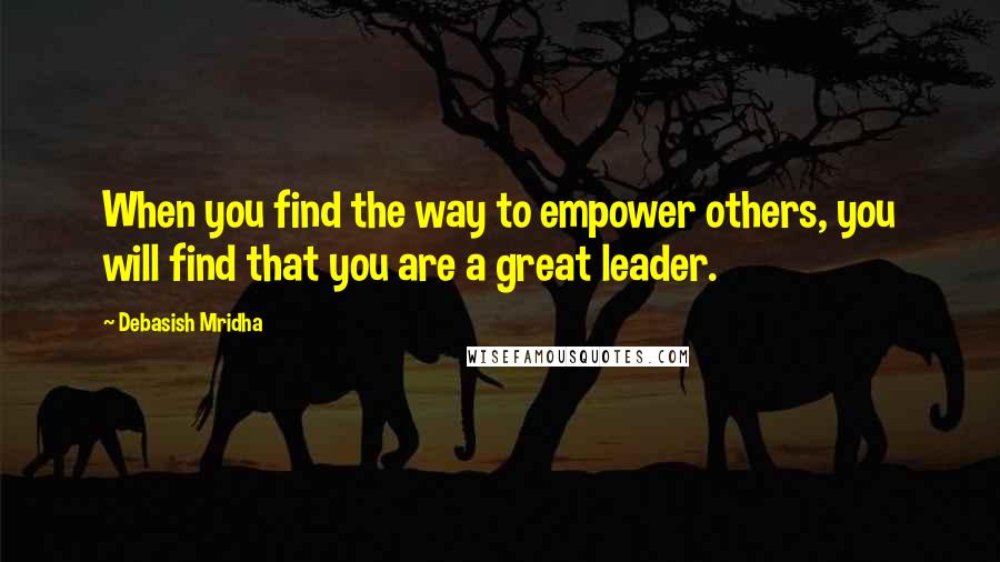 Debasish Mridha Quotes: When you find the way to empower others, you will find that you are a great leader.