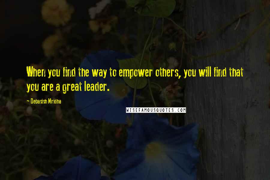 Debasish Mridha Quotes: When you find the way to empower others, you will find that you are a great leader.