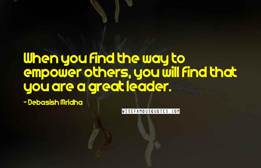 Debasish Mridha Quotes: When you find the way to empower others, you will find that you are a great leader.