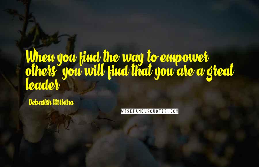 Debasish Mridha Quotes: When you find the way to empower others, you will find that you are a great leader.