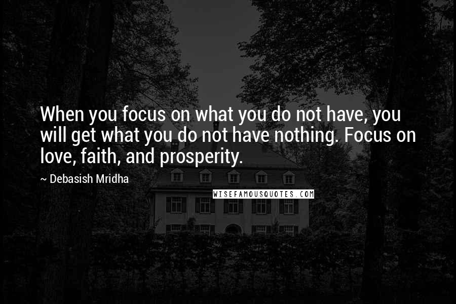 Debasish Mridha Quotes: When you focus on what you do not have, you will get what you do not have nothing. Focus on love, faith, and prosperity.