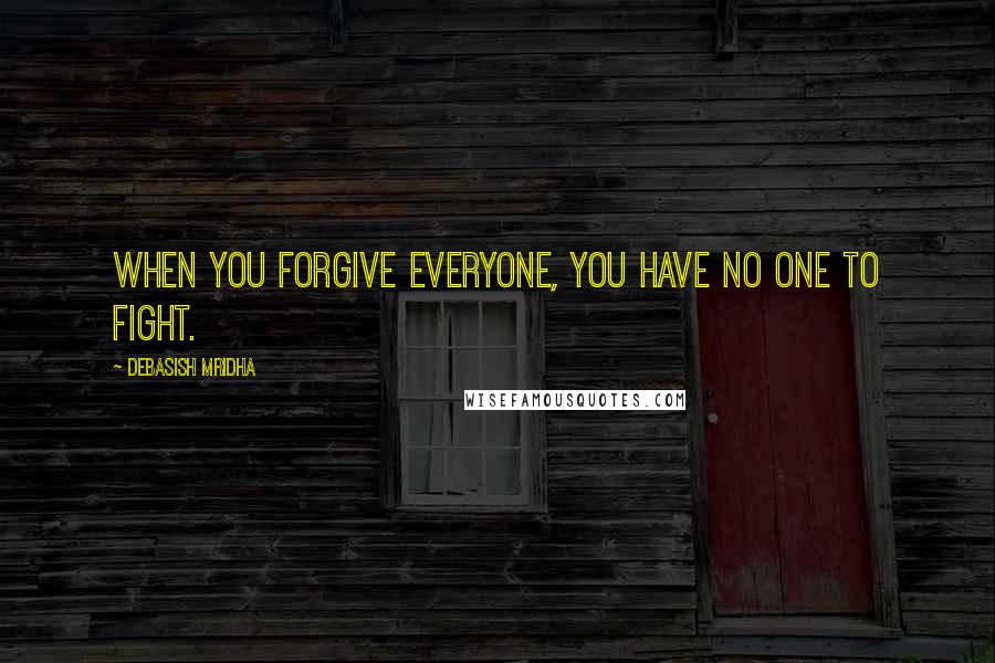 Debasish Mridha Quotes: When you forgive everyone, you have no one to fight.
