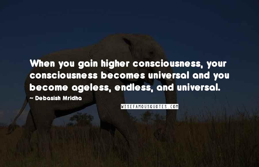 Debasish Mridha Quotes: When you gain higher consciousness, your consciousness becomes universal and you become ageless, endless, and universal.