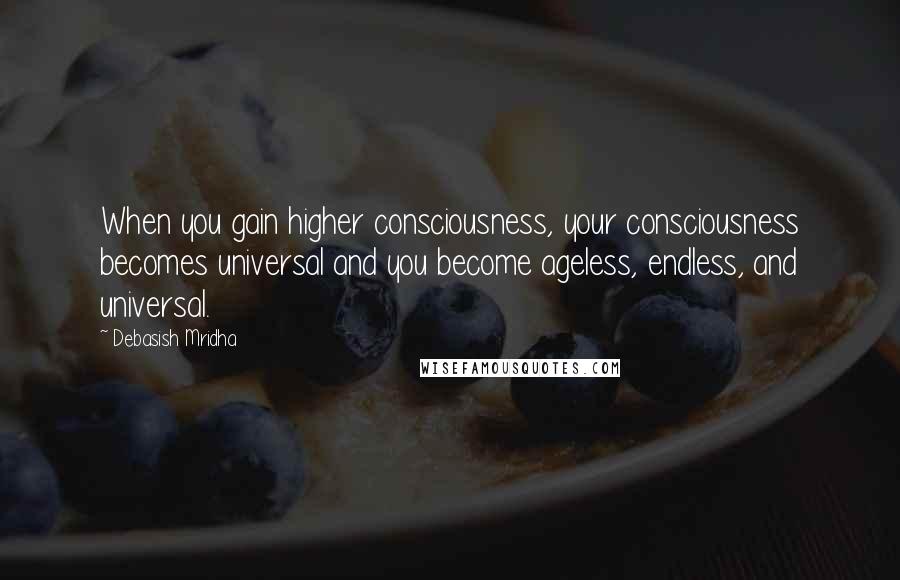 Debasish Mridha Quotes: When you gain higher consciousness, your consciousness becomes universal and you become ageless, endless, and universal.