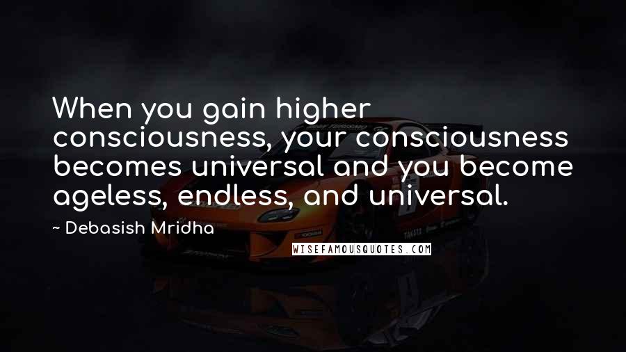 Debasish Mridha Quotes: When you gain higher consciousness, your consciousness becomes universal and you become ageless, endless, and universal.