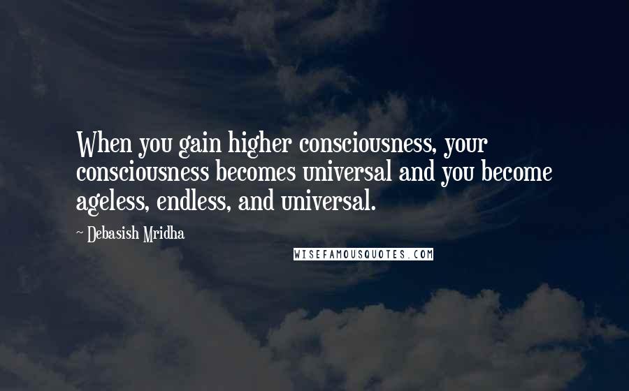 Debasish Mridha Quotes: When you gain higher consciousness, your consciousness becomes universal and you become ageless, endless, and universal.