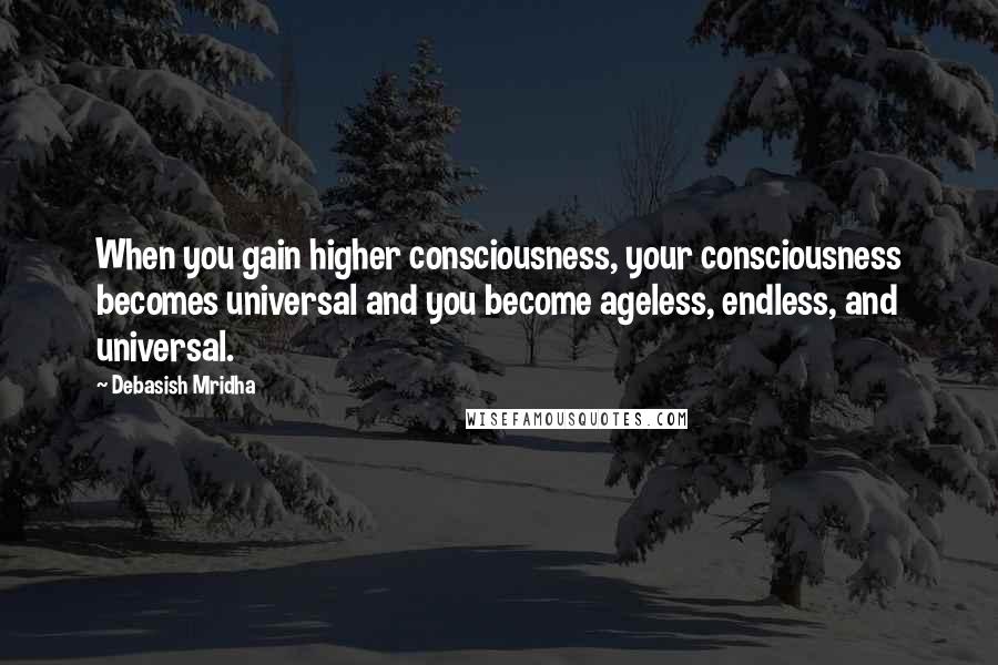 Debasish Mridha Quotes: When you gain higher consciousness, your consciousness becomes universal and you become ageless, endless, and universal.