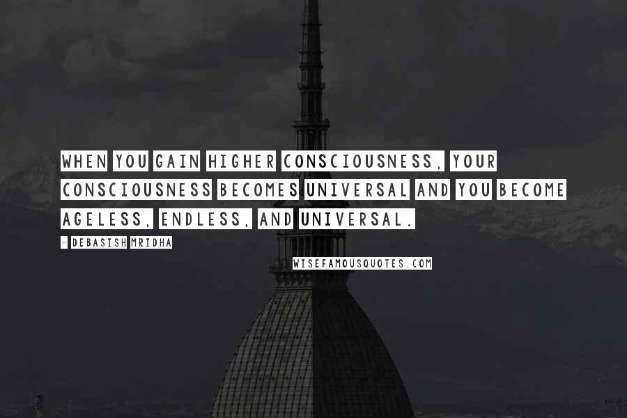 Debasish Mridha Quotes: When you gain higher consciousness, your consciousness becomes universal and you become ageless, endless, and universal.