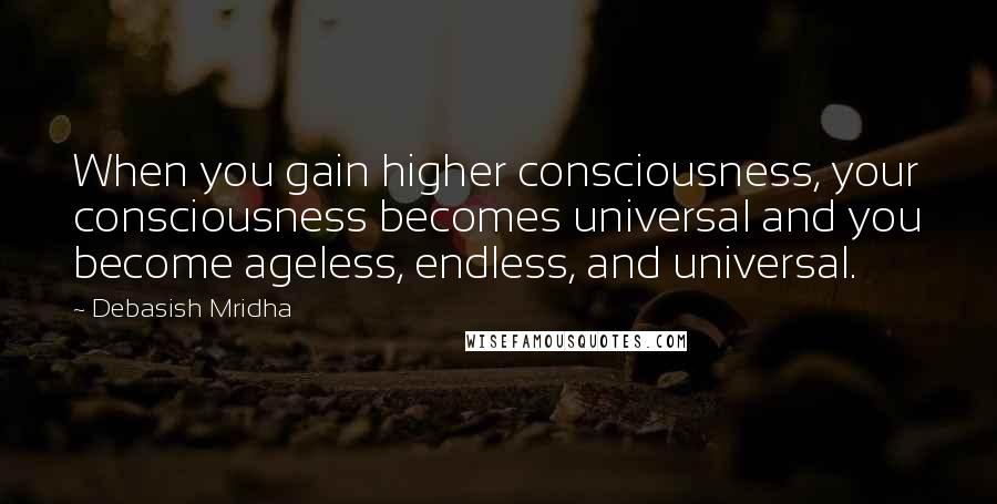 Debasish Mridha Quotes: When you gain higher consciousness, your consciousness becomes universal and you become ageless, endless, and universal.