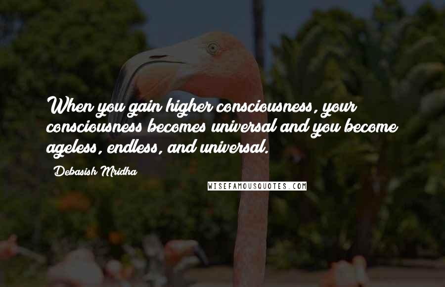 Debasish Mridha Quotes: When you gain higher consciousness, your consciousness becomes universal and you become ageless, endless, and universal.